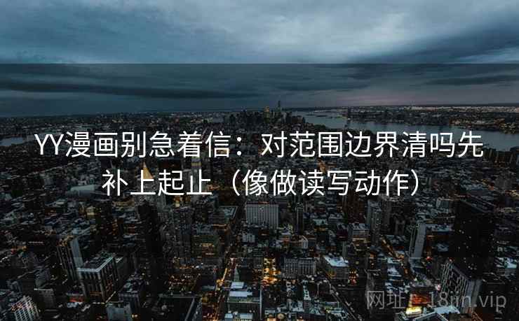 YY漫画别急着信:对范围边界清吗先补上起止(像做读写动作) 第2张 YY漫画别急着信:对范围边界清吗先补上起止(像做读写动作) 第2张