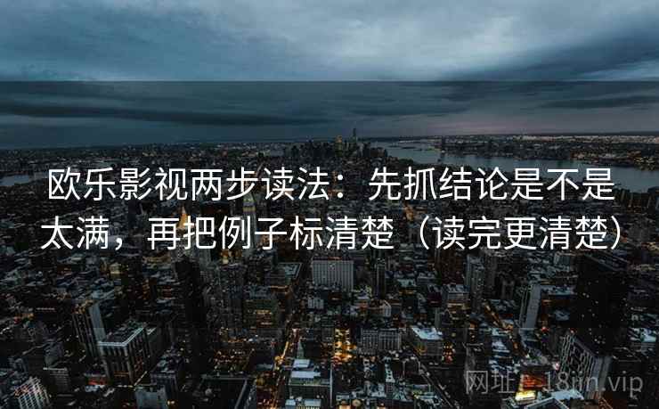 欧乐影视两步读法：先抓结论是不是太满，再把例子标清楚（读完更清楚）