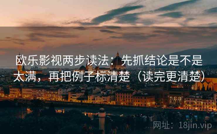欧乐影视两步读法:先抓结论是不是太满,再把例子标清楚(读完更清楚) 第2张 欧乐影视两步读法:先抓结论是不是太满,再把例子标清楚(读完更清楚) 第2张