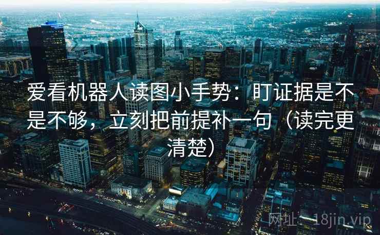 爱看机器人读图小手势:盯证据是不是不够,立刻把前提补一句(读完更清楚)