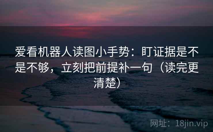 爱看机器人读图小手势:盯证据是不是不够,立刻把前提补一句(读完更清楚) 第2张 爱看机器人读图小手势:盯证据是不是不够,立刻把前提补一句(读完更清楚) 第2张