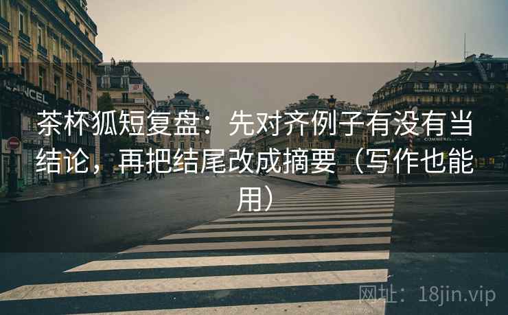 茶杯狐短复盘:先对齐例子有没有当结论,再把结尾改成摘要(写作也能用) 第2张 茶杯狐短复盘:先对齐例子有没有当结论,再把结尾改成摘要(写作也能用) 第2张
