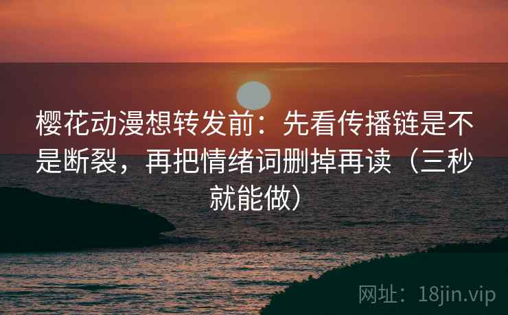 樱花动漫想转发前:先看传播链是不是断裂,再把情绪词删掉再读(三秒就能做) 第2张 樱花动漫想转发前:先看传播链是不是断裂,再把情绪词删掉再读(三秒就能做) 第2张