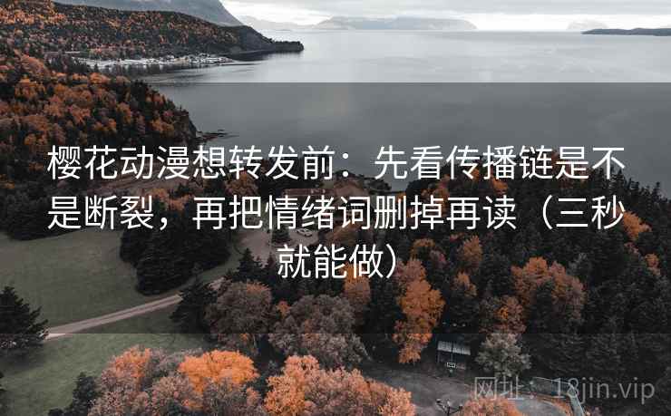 樱花动漫想转发前:先看传播链是不是断裂,再把情绪词删掉再读(三秒就能做)