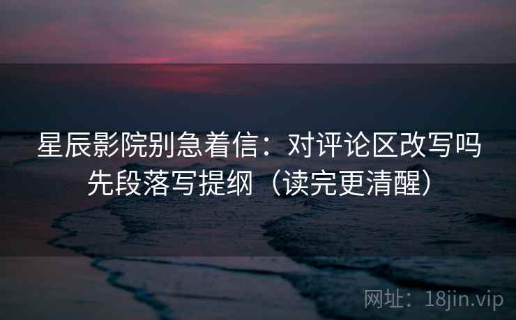 星辰影院别急着信:对评论区改写吗先段落写提纲(读完更清醒) 第2张 星辰影院别急着信:对评论区改写吗先段落写提纲(读完更清醒) 第2张