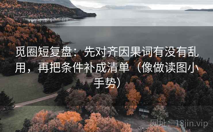 觅圈短复盘:先对齐因果词有没有乱用,再把条件补成清单(像做读图小手势)