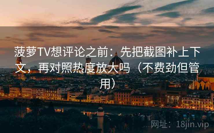 菠萝TV想评论之前:先把截图补上下文,再对照热度放大吗(不费劲但管用) 第2张 菠萝TV想评论之前:先把截图补上下文,再对照热度放大吗(不费劲但管用) 第2张