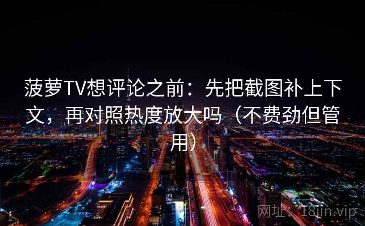 菠萝TV想评论之前:先把截图补上下文,再对照热度放大吗(不费劲但管用)