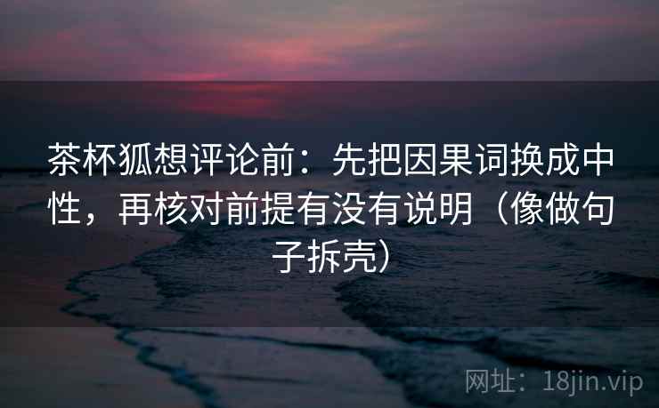 茶杯狐想评论前:先把因果词换成中性,再核对前提有没有说明(像做句子拆壳) 第2张 茶杯狐想评论前:先把因果词换成中性,再核对前提有没有说明(像做句子拆壳) 第2张