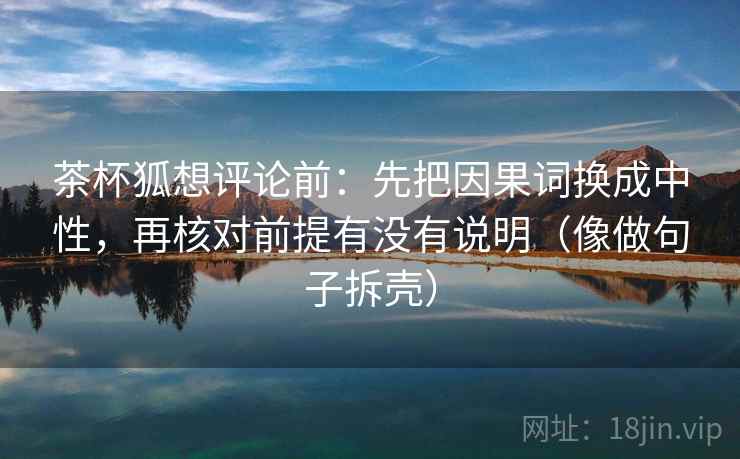 茶杯狐想评论前:先把因果词换成中性,再核对前提有没有说明(像做句子拆壳)