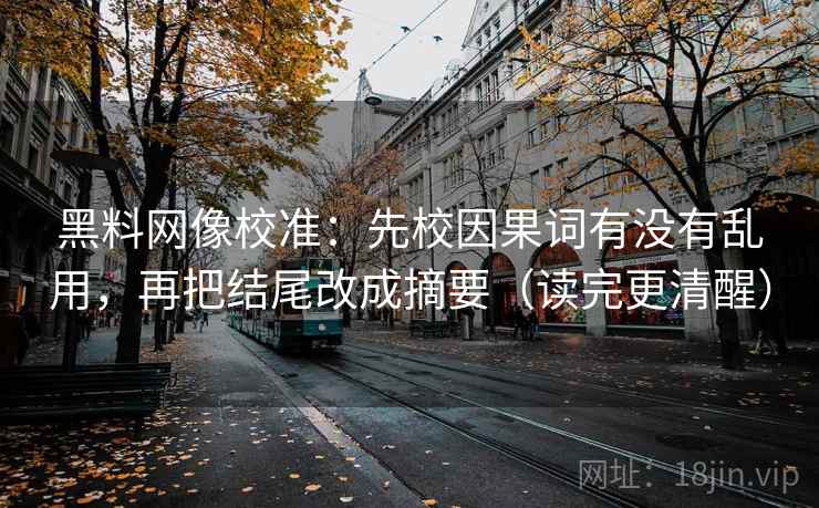 黑料网像校准：先校因果词有没有乱用，再把结尾改成摘要（读完更清醒）
