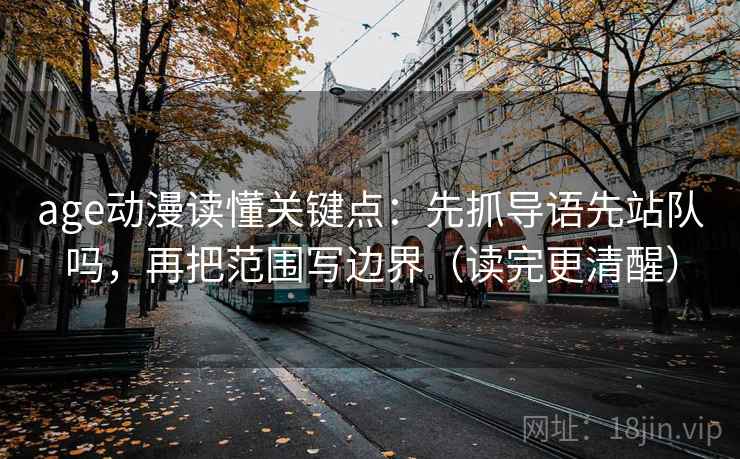 age动漫读懂关键点:先抓导语先站队吗,再把范围写边界(读完更清醒) 第2张 age动漫读懂关键点:先抓导语先站队吗,再把范围写边界(读完更清醒) 第2张