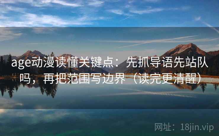 age动漫读懂关键点:先抓导语先站队吗,再把范围写边界(读完更清醒)