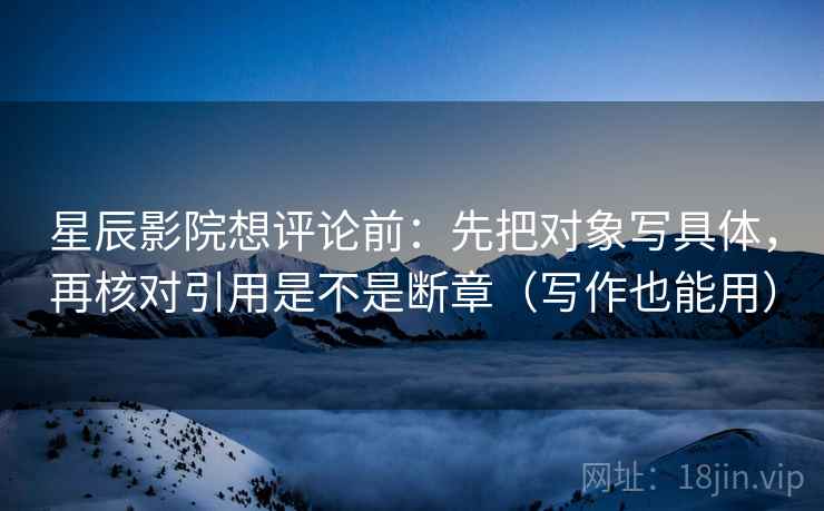 星辰影院想评论前:先把对象写具体,再核对引用是不是断章(写作也能用) 第2张 星辰影院想评论前:先把对象写具体,再核对引用是不是断章(写作也能用) 第2张