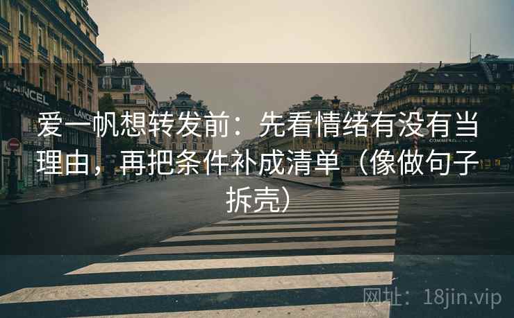 爱一帆想转发前:先看情绪有没有当理由,再把条件补成清单(像做句子拆壳)