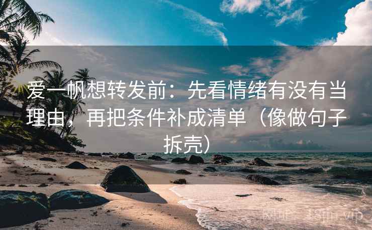 爱一帆想转发前:先看情绪有没有当理由,再把条件补成清单(像做句子拆壳) 第2张 爱一帆想转发前:先看情绪有没有当理由,再把条件补成清单(像做句子拆壳) 第2张