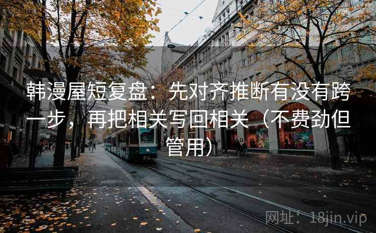 韩漫屋短复盘:先对齐推断有没有跨一步,再把相关写回相关(不费劲但管用) 第2张 韩漫屋短复盘:先对齐推断有没有跨一步,再把相关写回相关(不费劲但管用) 第2张