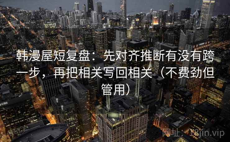 韩漫屋短复盘:先对齐推断有没有跨一步,再把相关写回相关(不费劲但管用)