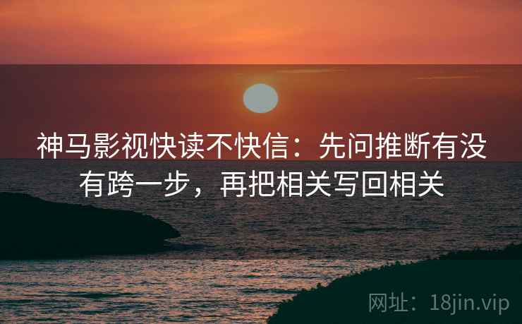 神马影视快读不快信:先问推断有没有跨一步,再把相关写回相关