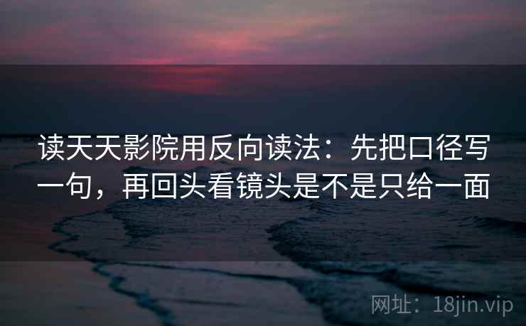 读天天影院用反向读法:先把口径写一句,再回头看镜头是不是只给一面 第2张 读天天影院用反向读法:先把口径写一句,再回头看镜头是不是只给一面 第2张