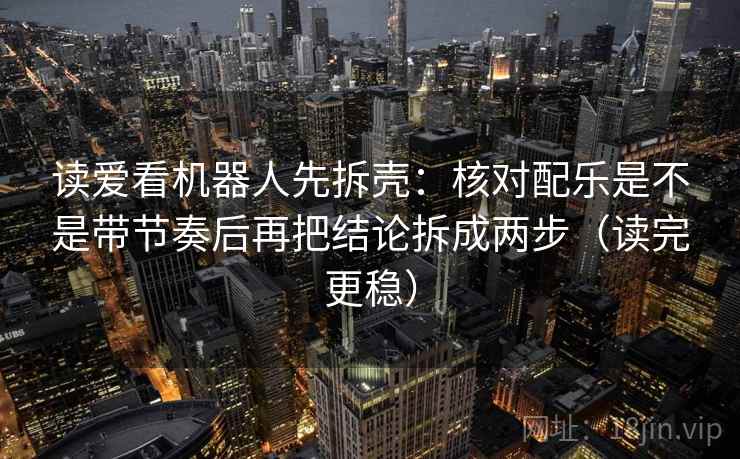 读爱看机器人先拆壳:核对配乐是不是带节奏后再把结论拆成两步(读完更稳)