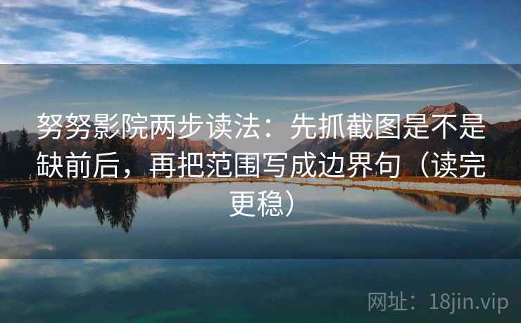努努影院两步读法:先抓截图是不是缺前后,再把范围写成边界句(读完更稳) 第2张 努努影院两步读法:先抓截图是不是缺前后,再把范围写成边界句(读完更稳) 第2张