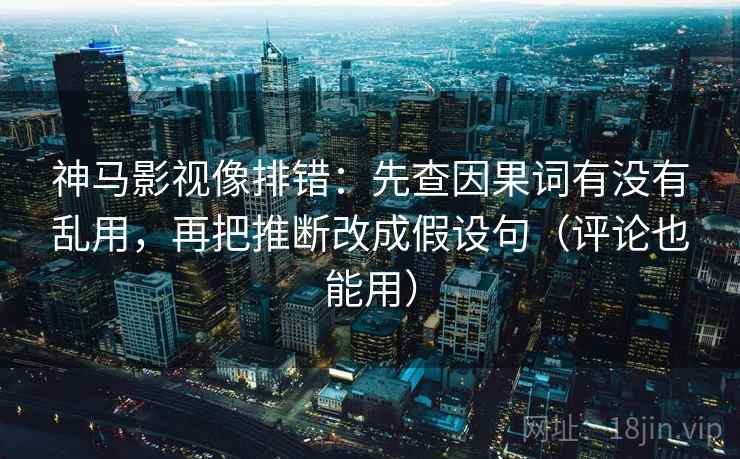 神马影视像排错:先查因果词有没有乱用,再把推断改成假设句(评论也能用)