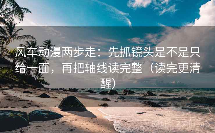 风车动漫两步走:先抓镜头是不是只给一面,再把轴线读完整(读完更清醒) 第2张 风车动漫两步走:先抓镜头是不是只给一面,再把轴线读完整(读完更清醒) 第2张