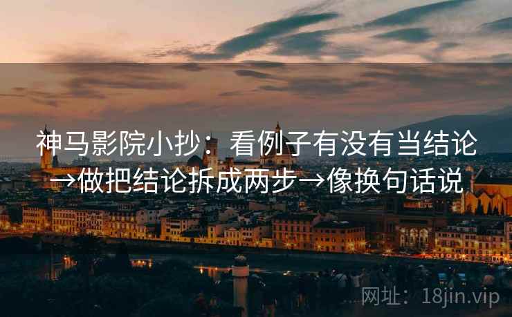 神马影院小抄:看例子有没有当结论→做把结论拆成两步→像换句话说 第2张 神马影院小抄:看例子有没有当结论→做把结论拆成两步→像换句话说 第2张