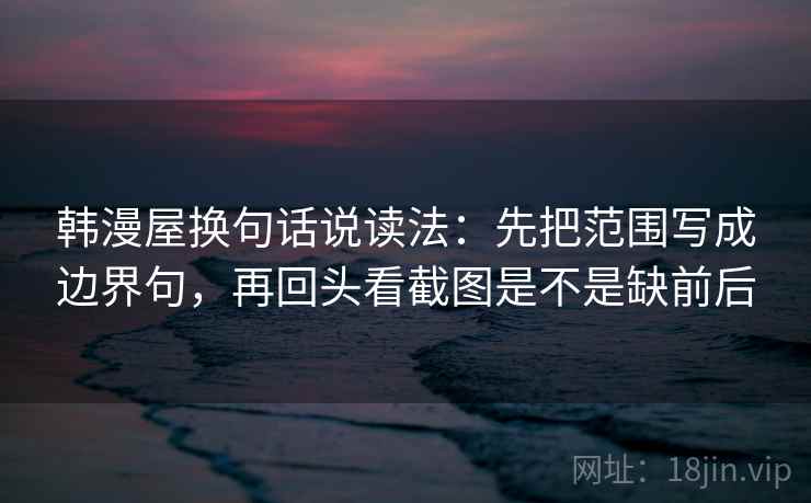 韩漫屋换句话说读法:先把范围写成边界句,再回头看截图是不是缺前后
