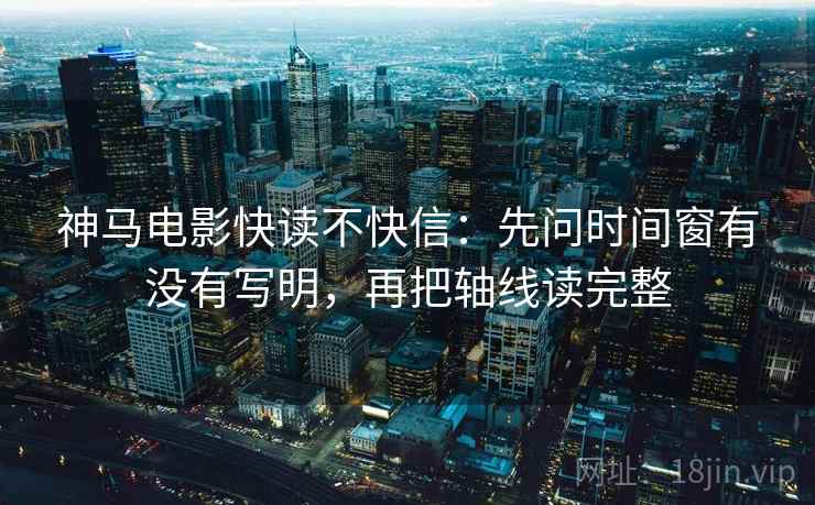 神马电影快读不快信：先问时间窗有没有写明，再把轴线读完整  第2张
