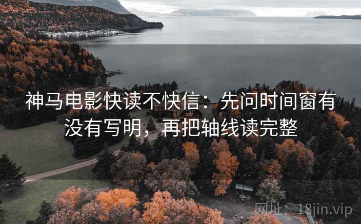 神马电影快读不快信:先问时间窗有没有写明,再把轴线读完整