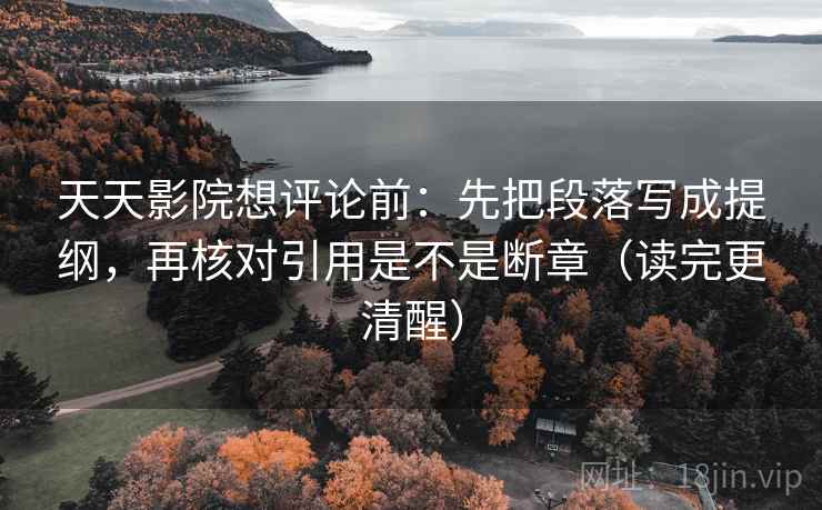 天天影院想评论前:先把段落写成提纲,再核对引用是不是断章(读完更清醒) 第2张 天天影院想评论前:先把段落写成提纲,再核对引用是不是断章(读完更清醒) 第2张