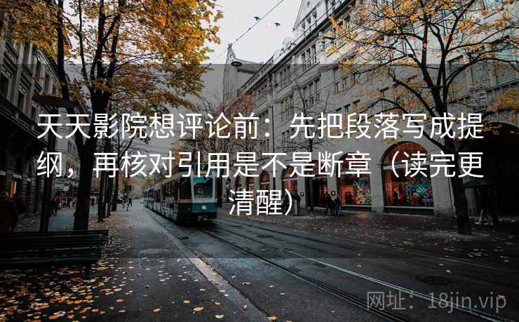 天天影院想评论前:先把段落写成提纲,再核对引用是不是断章(读完更清醒)