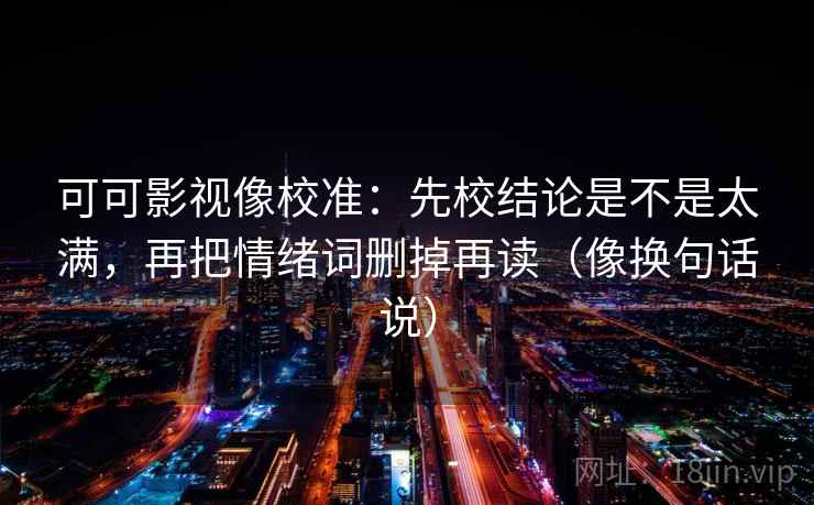 可可影视像校准:先校结论是不是太满,再把情绪词删掉再读(像换句话说)
