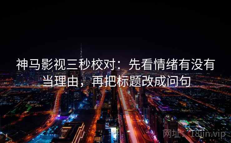 神马影视三秒校对:先看情绪有没有当理由,再把标题改成问句