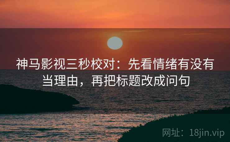神马影视三秒校对:先看情绪有没有当理由,再把标题改成问句 第2张 神马影视三秒校对:先看情绪有没有当理由,再把标题改成问句 第2张