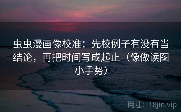 虫虫漫画像校准:先校例子有没有当结论,再把时间写成起止(像做读图小手势) 第2张 虫虫漫画像校准:先校例子有没有当结论,再把时间写成起止(像做读图小手势) 第2张