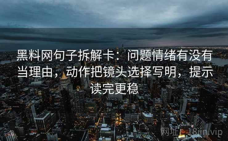 黑料网句子拆解卡:问题情绪有没有当理由,动作把镜头选择写明,提示读完更稳