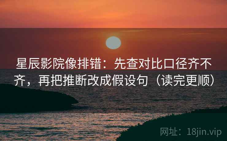 星辰影院像排错：先查对比口径齐不齐，再把推断改成假设句（读完更顺）  第2张