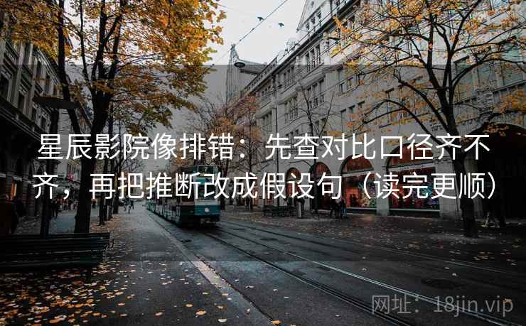 星辰影院像排错：先查对比口径齐不齐，再把推断改成假设句（读完更顺）