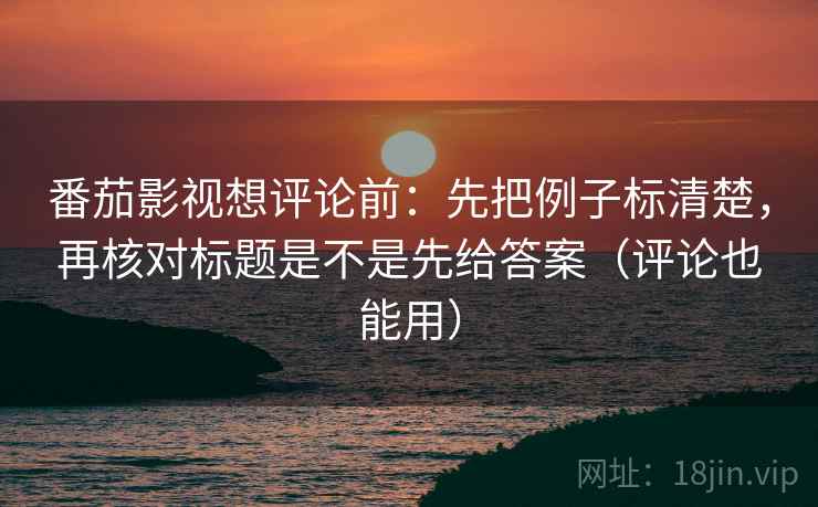 番茄影视想评论前:先把例子标清楚,再核对标题是不是先给答案(评论也能用)