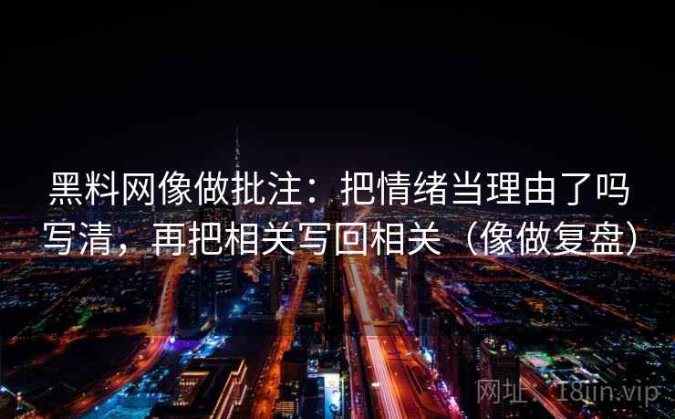黑料网像做批注:把情绪当理由了吗写清,再把相关写回相关(像做复盘) 第2张 黑料网像做批注:把情绪当理由了吗写清,再把相关写回相关(像做复盘) 第2张