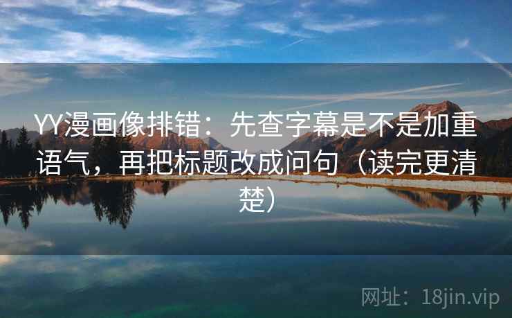 YY漫画像排错:先查字幕是不是加重语气,再把标题改成问句(读完更清楚) 第2张 YY漫画像排错:先查字幕是不是加重语气,再把标题改成问句(读完更清楚) 第2张