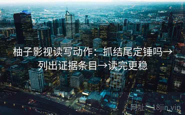 柚子影视读写动作:抓结尾定锤吗→列出证据条目→读完更稳 第2张 柚子影视读写动作:抓结尾定锤吗→列出证据条目→读完更稳 第2张