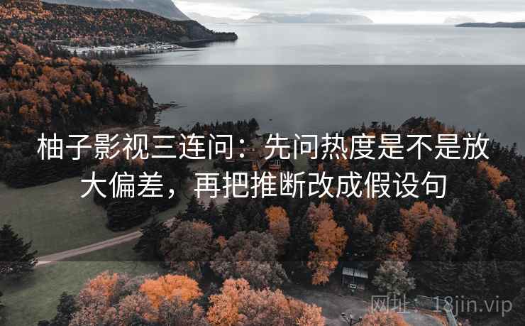 柚子影视三连问：先问热度是不是放大偏差，再把推断改成假设句