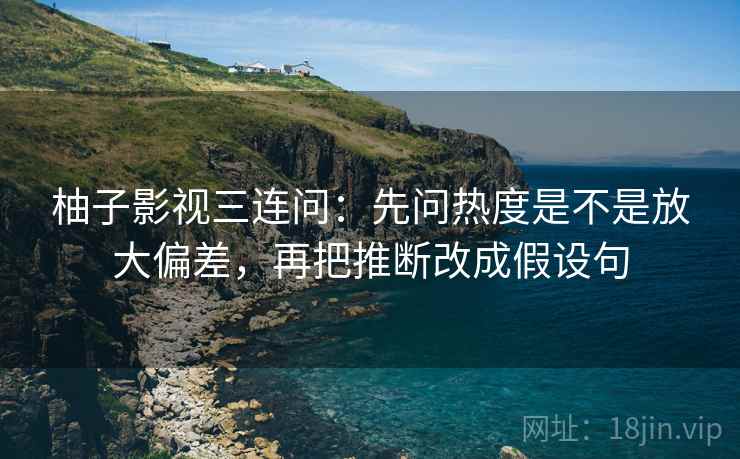 柚子影视三连问:先问热度是不是放大偏差,再把推断改成假设句 第2张 柚子影视三连问:先问热度是不是放大偏差,再把推断改成假设句 第2张