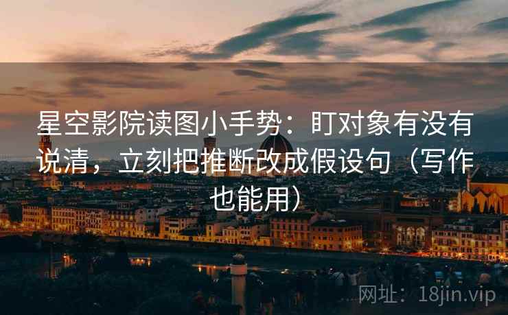 星空影院读图小手势:盯对象有没有说清,立刻把推断改成假设句(写作也能用)
