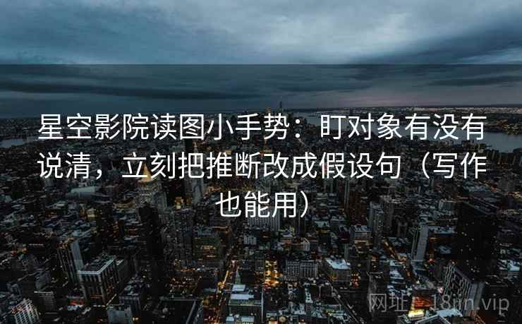 星空影院读图小手势:盯对象有没有说清,立刻把推断改成假设句(写作也能用) 第2张 星空影院读图小手势:盯对象有没有说清,立刻把推断改成假设句(写作也能用) 第2张