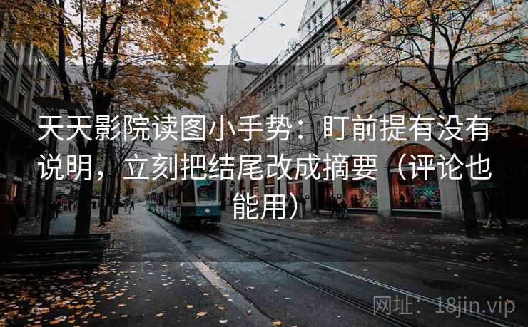 天天影院读图小手势:盯前提有没有说明,立刻把结尾改成摘要(评论也能用)